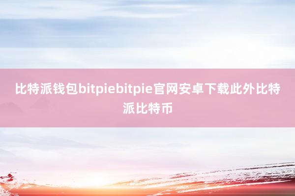 比特派钱包bitpiebitpie官网安卓下载此外比特派比特币