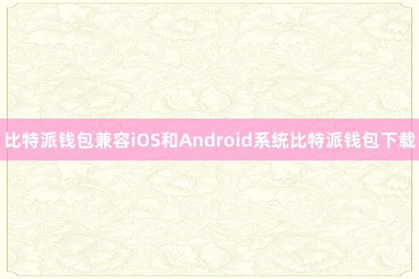 比特派钱包兼容iOS和Android系统比特派钱包下载