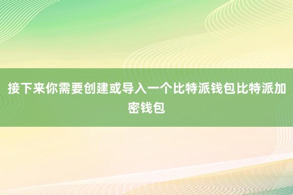 接下来你需要创建或导入一个比特派钱包比特派加密钱包