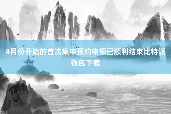 4月份开始的首次集中预约申领已顺利结束比特派钱包下载