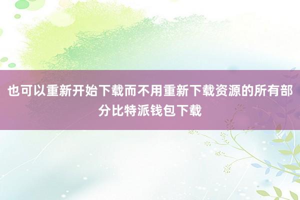 也可以重新开始下载而不用重新下载资源的所有部分比特派钱包下载