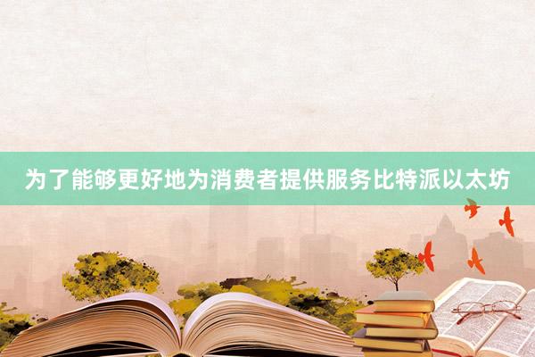 为了能够更好地为消费者提供服务比特派以太坊