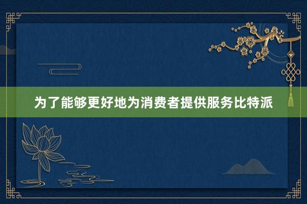 为了能够更好地为消费者提供服务比特派