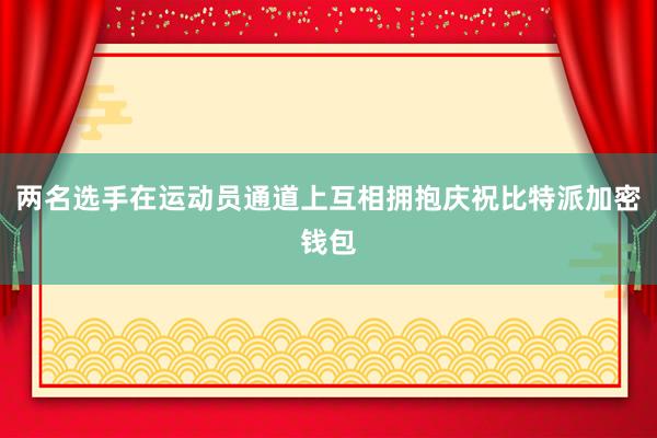 两名选手在运动员通道上互相拥抱庆祝比特派加密钱包