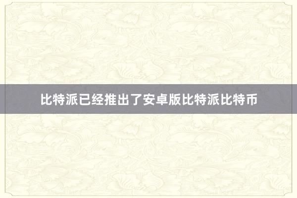 比特派已经推出了安卓版比特派比特币