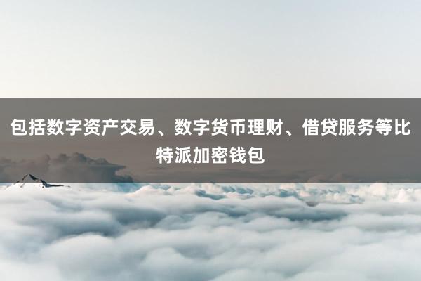 包括数字资产交易、数字货币理财、借贷服务等比特派加密钱包