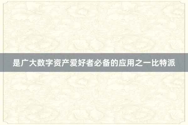 是广大数字资产爱好者必备的应用之一比特派