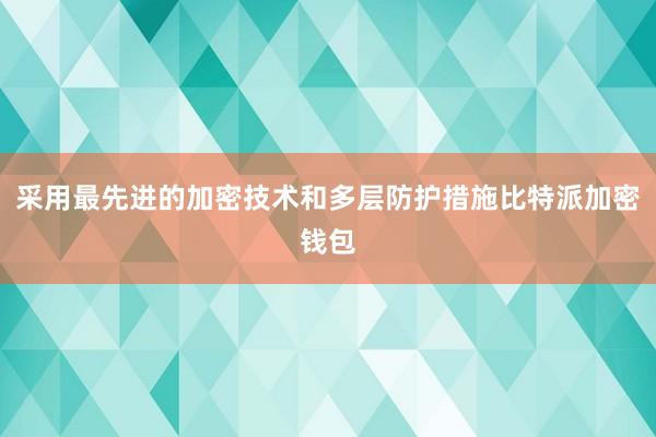 采用最先进的加密技术和多层防护措施比特派加密钱包