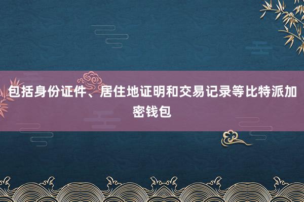 包括身份证件、居住地证明和交易记录等比特派加密钱包