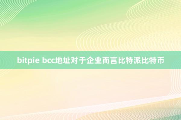 bitpie bcc地址对于企业而言比特派比特币