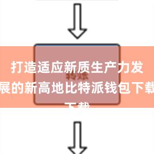 打造适应新质生产力发展的新高地比特派钱包下载